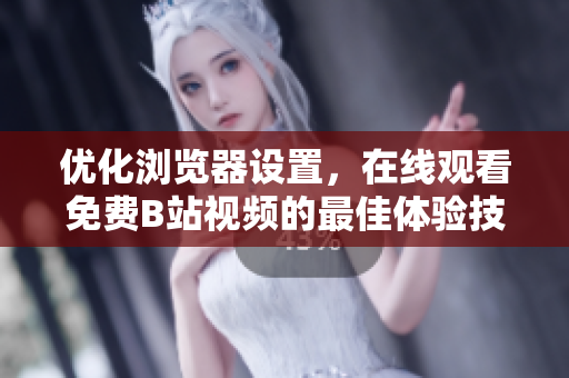 优化浏览器设置，在线观看免费B站视频的最佳体验技巧