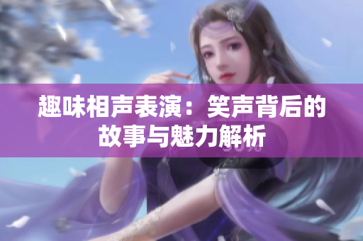 趣味相声表演：笑声背后的故事与魅力解析