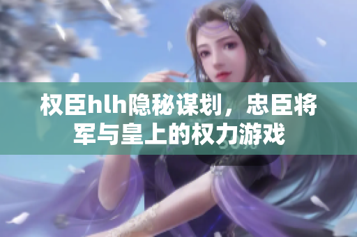 权臣hlh隐秘谋划，忠臣将军与皇上的权力游戏