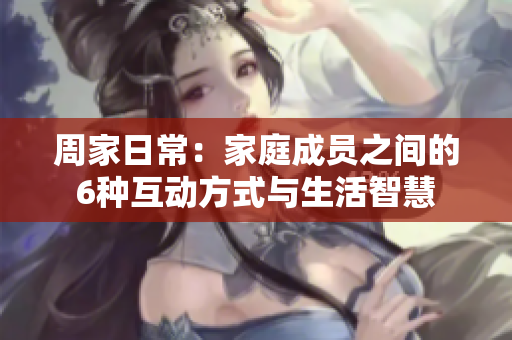 周家日常：家庭成员之间的6种互动方式与生活智慧