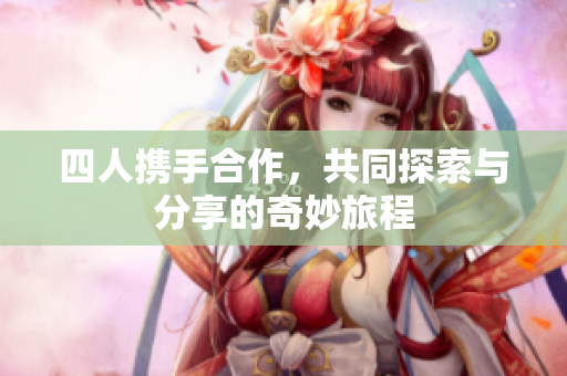 四人携手合作，共同探索与分享的奇妙旅程