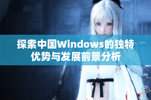 探索中国Windows的独特优势与发展前景分析