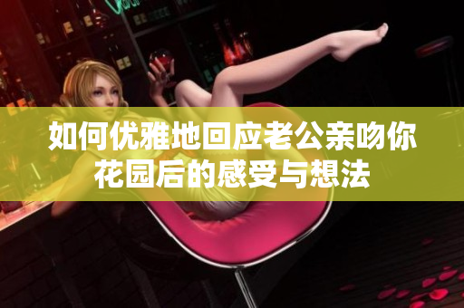 如何优雅地回应老公亲吻你花园后的感受与想法