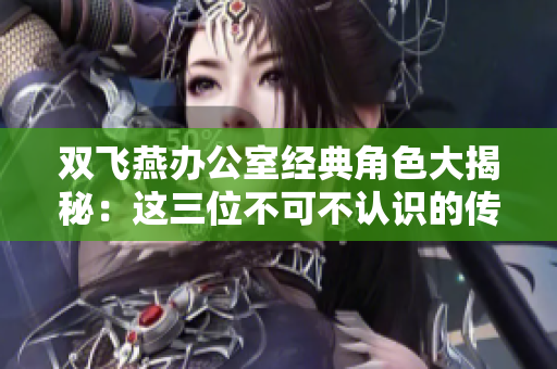 双飞燕办公室经典角色大揭秘：这三位不可不认识的传奇女性