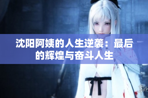 沈阳阿姨的人生逆袭：最后的辉煌与奋斗人生