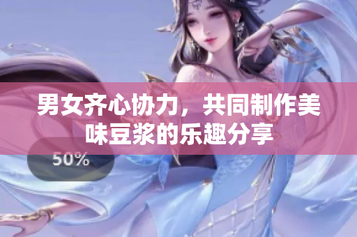 男女齐心协力，共同制作美味豆浆的乐趣分享