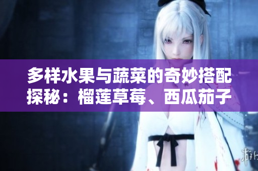 多样水果与蔬菜的奇妙搭配探秘：榴莲草莓、西瓜茄子与黄瓜的奇妙味道
