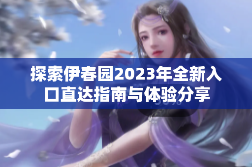 探索伊春园2023年全新入口直达指南与体验分享