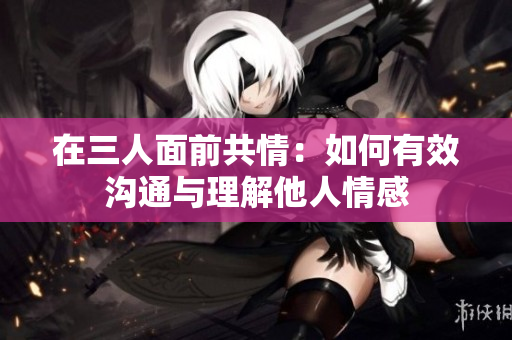 在三人面前共情：如何有效沟通与理解他人情感