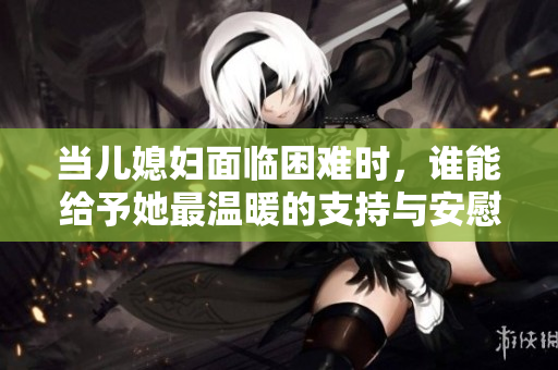 当儿媳妇面临困难时，谁能给予她最温暖的支持与安慰