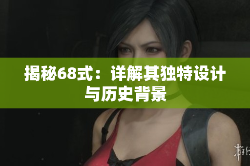 揭秘68式：详解其独特设计与历史背景