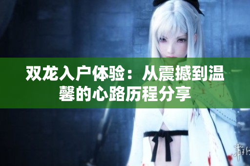 双龙入户体验：从震撼到温馨的心路历程分享