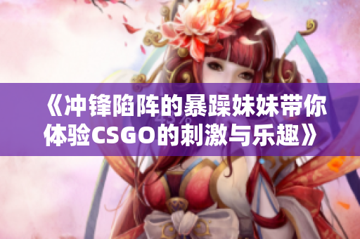 《冲锋陷阵的暴躁妹妹带你体验CSGO的刺激与乐趣》