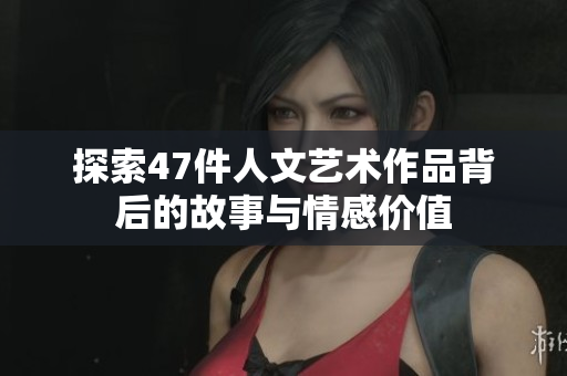 探索47件人文艺术作品背后的故事与情感价值