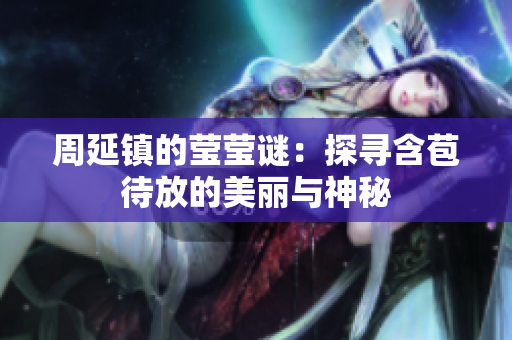 周延镇的莹莹谜：探寻含苞待放的美丽与神秘
