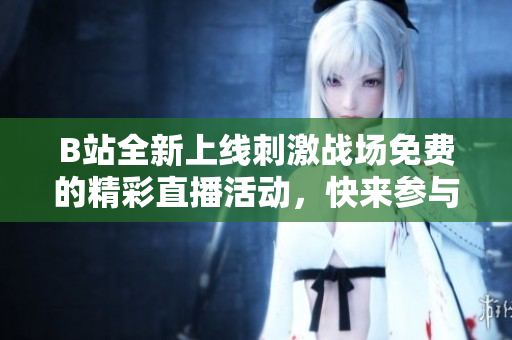 B站全新上线刺激战场免费的精彩直播活动，快来参与吧！