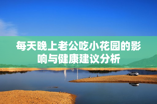 每天晚上老公吃小花园的影响与健康建议分析