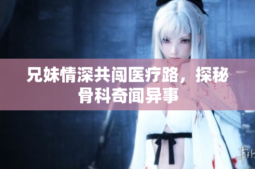 兄妹情深共闯医疗路，探秘骨科奇闻异事