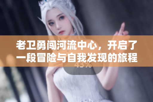 老卫勇闯河流中心，开启了一段冒险与自我发现的旅程