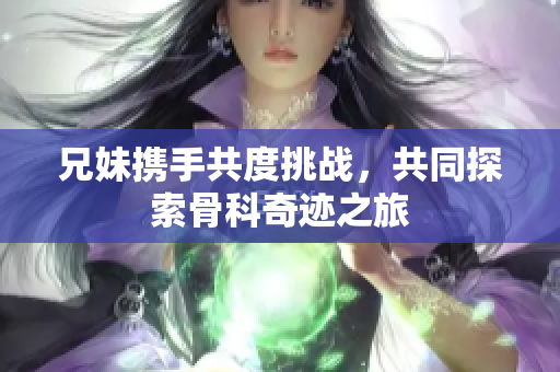 兄妹携手共度挑战，共同探索骨科奇迹之旅