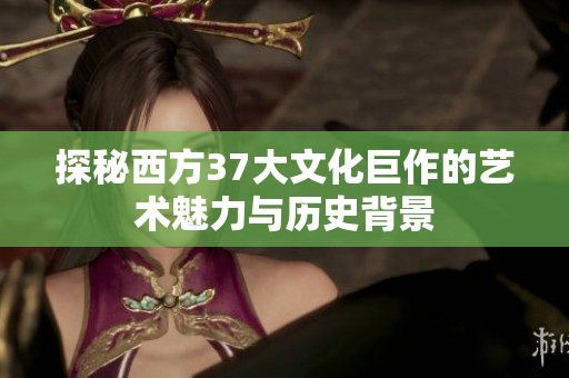 探秘西方37大文化巨作的艺术魅力与历史背景
