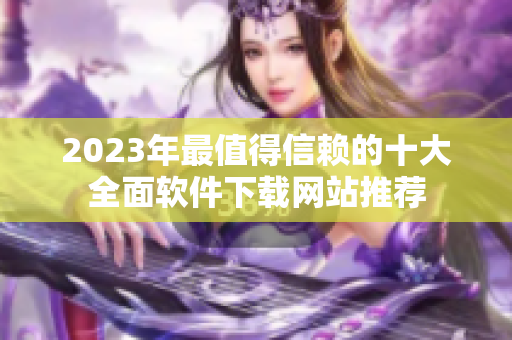2023年最值得信赖的十大全面软件下载网站推荐