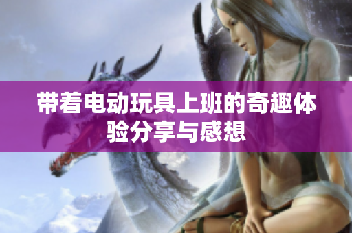 带着电动玩具上班的奇趣体验分享与感想
