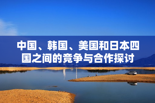 中国、韩国、美国和日本四国之间的竞争与合作探讨