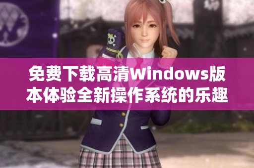 免费下载高清Windows版本体验全新操作系统的乐趣