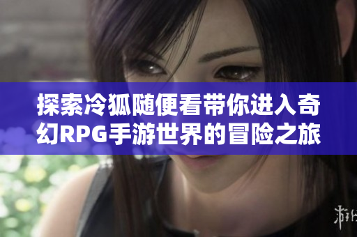 探索冷狐随便看带你进入奇幻RPG手游世界的冒险之旅
