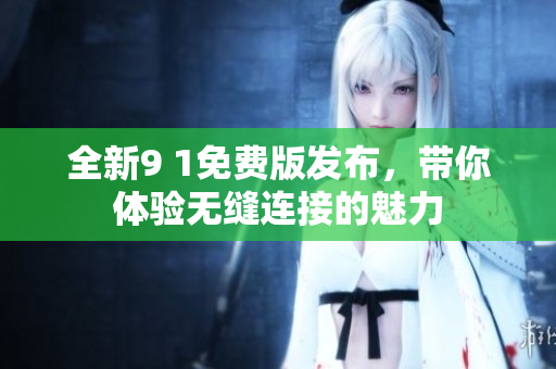 全新9 1免费版发布，带你体验无缝连接的魅力