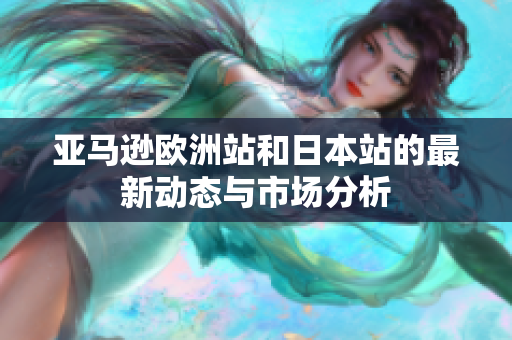 亚马逊欧洲站和日本站的最新动态与市场分析