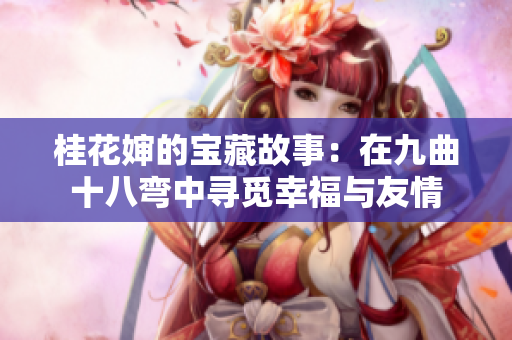 桂花婶的宝藏故事：在九曲十八弯中寻觅幸福与友情