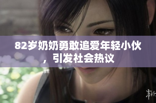 82岁奶奶勇敢追爱年轻小伙，引发社会热议