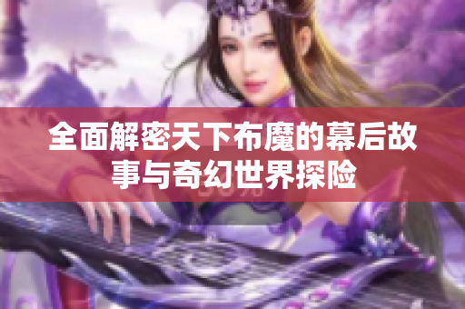全面解密天下布魔的幕后故事与奇幻世界探险