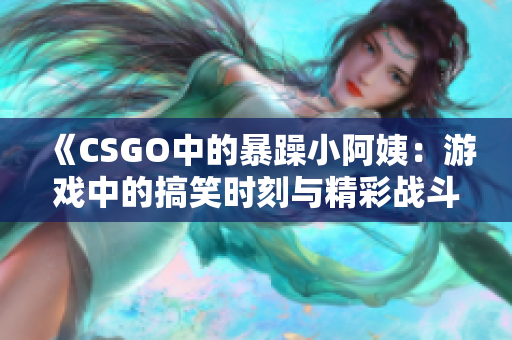 《CSGO中的暴躁小阿姨：游戏中的搞笑时刻与精彩战斗》