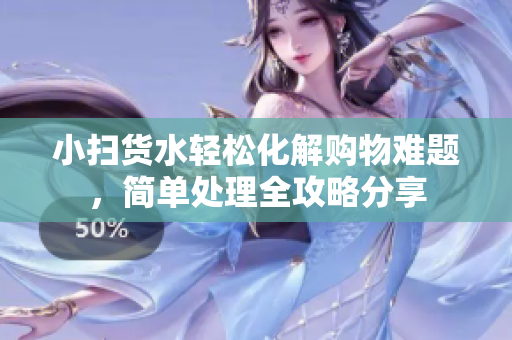 小扫货水轻松化解购物难题，简单处理全攻略分享