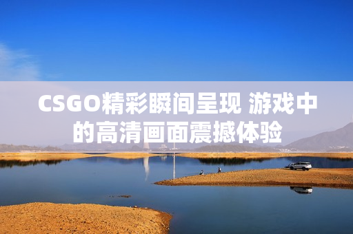 CSGO精彩瞬间呈现 游戏中的高清画面震撼体验