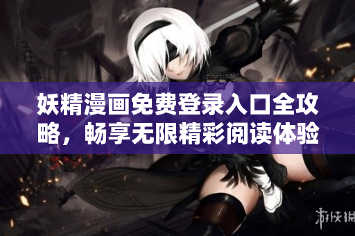 妖精漫画免费登录入口全攻略，畅享无限精彩阅读体验