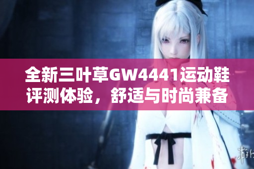 全新三叶草GW4441运动鞋评测体验，舒适与时尚兼备