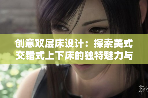 创意双层床设计：探索美式交错式上下床的独特魅力与功能