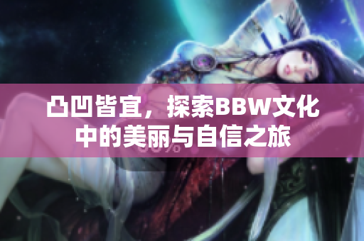 凸凹皆宜，探索BBW文化中的美丽与自信之旅