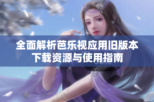 全面解析芭乐视应用旧版本下载资源与使用指南