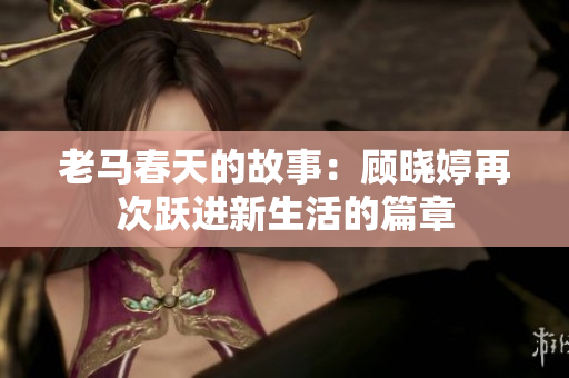 老马春天的故事：顾晓婷再次跃进新生活的篇章