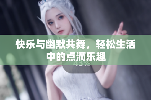快乐与幽默共舞，轻松生活中的点滴乐趣