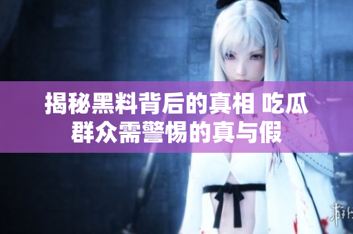 揭秘黑料背后的真相 吃瓜群众需警惕的真与假