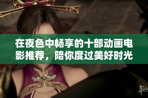 在夜色中畅享的十部动画电影推荐，陪你度过美好时光