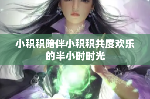 小积积陪伴小积积共度欢乐的半小时时光