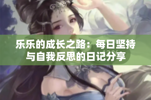 乐乐的成长之路：每日坚持与自我反思的日记分享