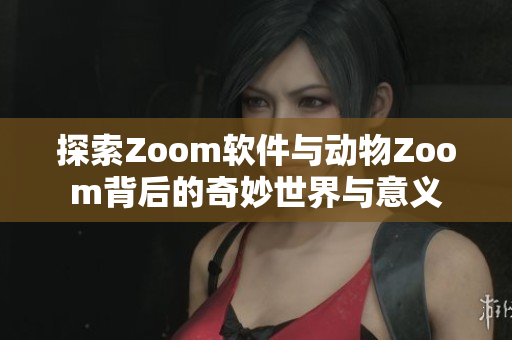 探索Zoom软件与动物Zoom背后的奇妙世界与意义